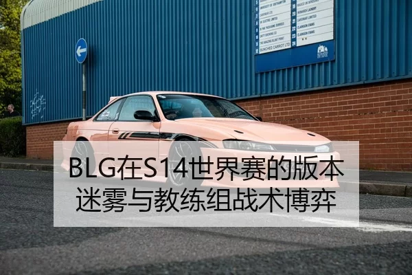 BLG在S14世界赛的版本迷雾与教练组战术博弈
