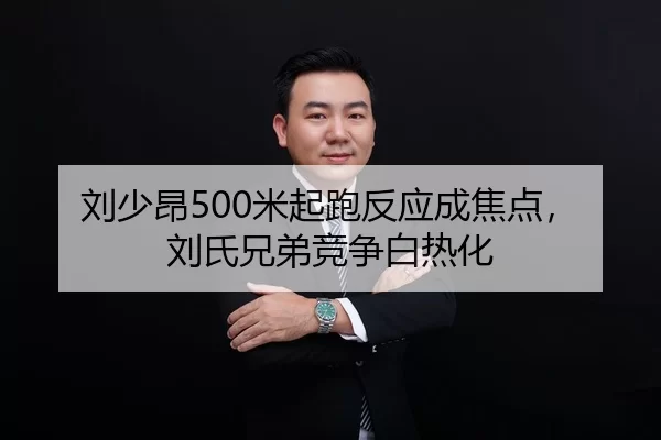 刘少昂500米起跑反应成焦点，刘氏兄弟竞争白热化