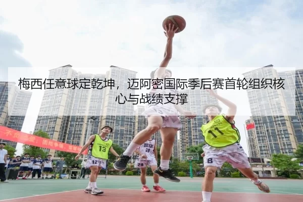 梅西任意球定乾坤，迈阿密国际季后赛首轮组织核心与战绩支撑