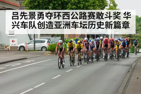 吕先景勇夺环西公路赛敢斗奖 华兴车队创造亚洲车坛历史新篇章