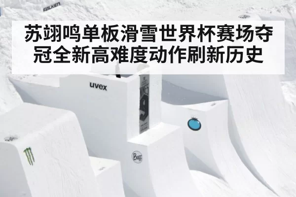 苏翊鸣单板滑雪世界杯赛场夺冠全新高难度动作刷新历史