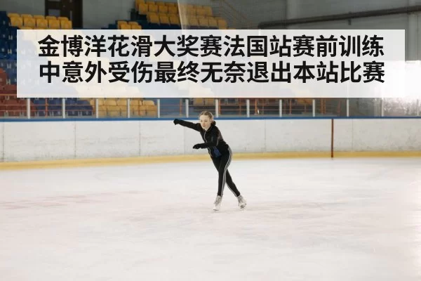 金博洋花滑大奖赛法国站赛前训练中意外受伤最终无奈退出本站比赛