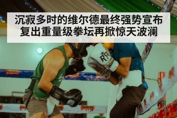 沉寂多时的维尔德最终强势宣布复出重量级拳坛再掀惊天波澜