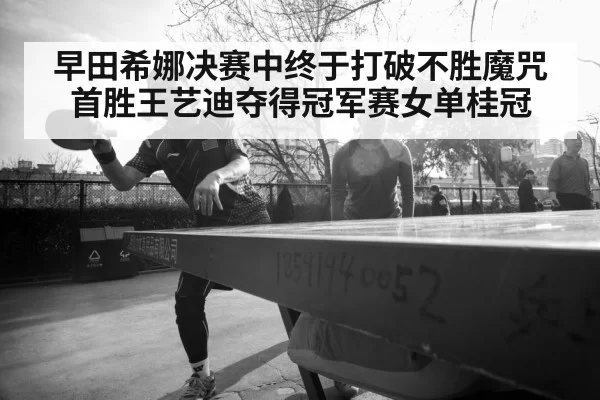 早田希娜决赛中终于打破不胜魔咒首胜王艺迪夺得冠军赛女单桂冠