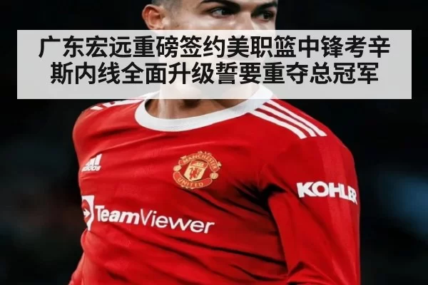 广东宏远重磅签约美职篮中锋考辛斯内线全面升级誓要重夺总冠军