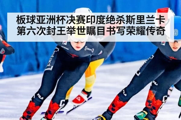 板球亚洲杯决赛印度绝杀斯里兰卡 第六次封王举世瞩目书写荣耀传奇