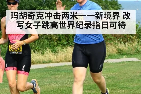 玛胡奇克冲击两米一一新境界 改写女子跳高世界纪录指日可待