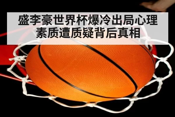 盛李豪世界杯爆冷出局心理素质遭质疑背后真相