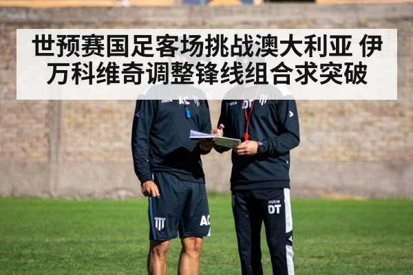 世预赛国足客场挑战澳大利亚 伊万科维奇调整锋线组合求突破